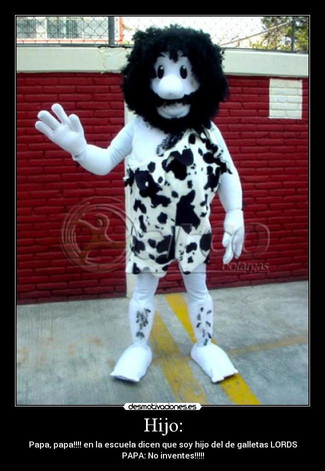 Hijo: - Papa, papa!!!! en la escuela dicen que soy hijo del de galletas LORDS
PAPA: No inventes!!!!!