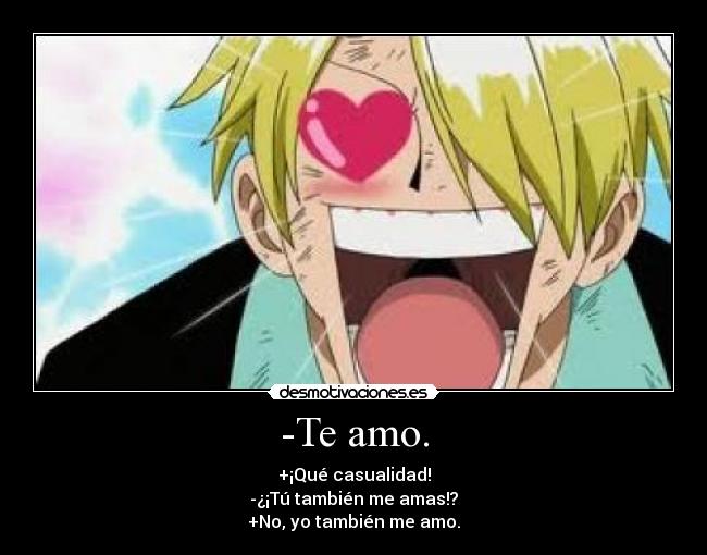 -Te amo. - +¡Qué casualidad!
-¿¡Tú también me amas!?
+No, yo también me amo.