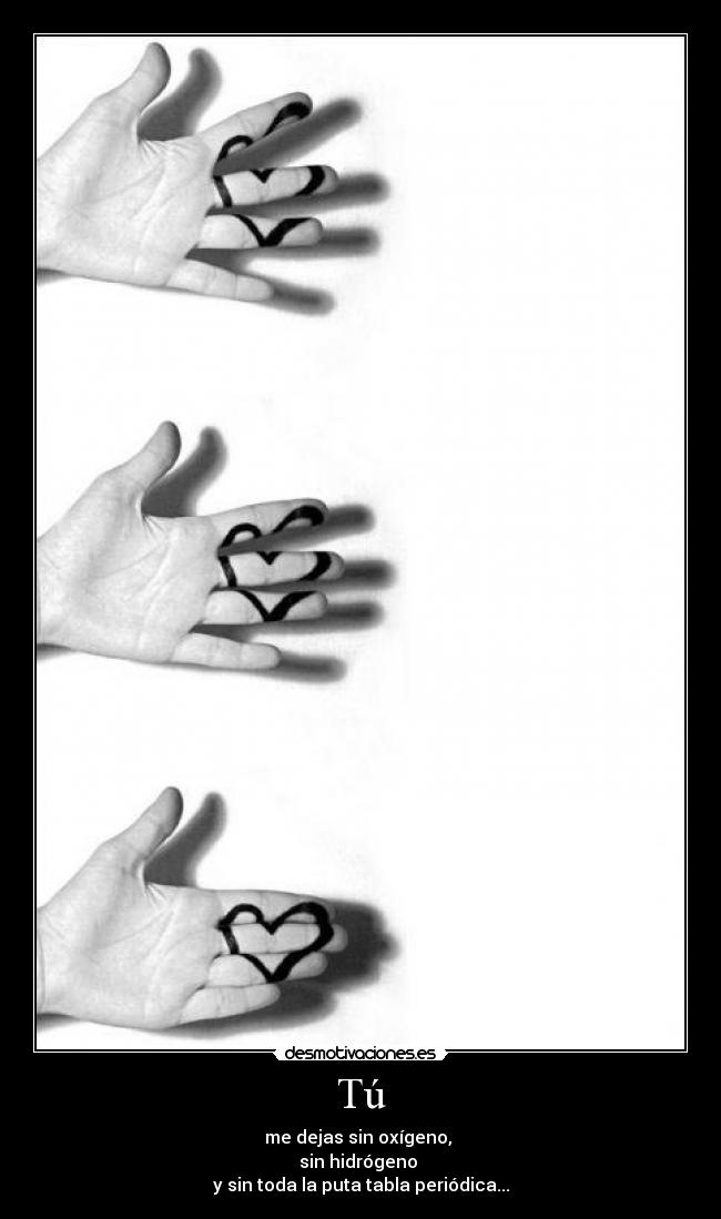 Tú - me dejas sin oxígeno,
sin hidrógeno
y sin toda la puta tabla periódica...
