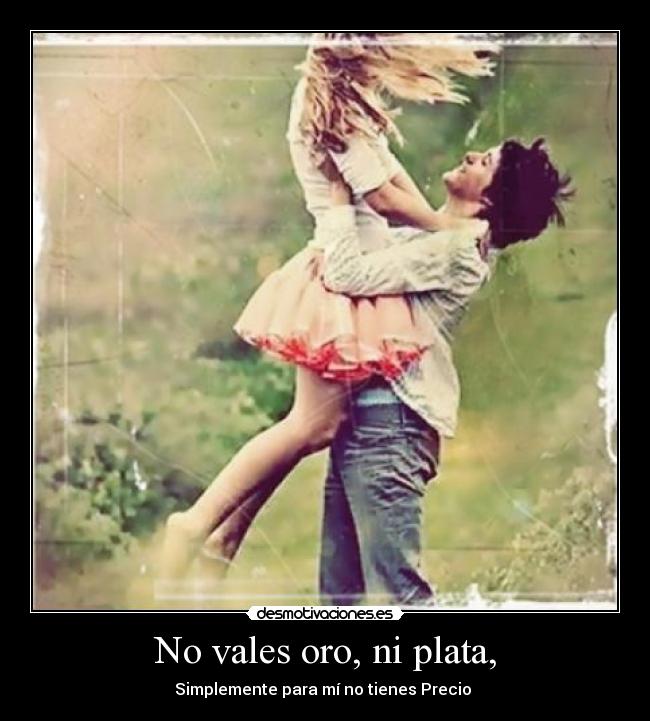 No vales oro, ni plata, -