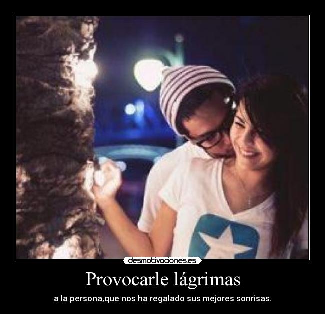 Provocarle lágrimas - a la persona,que nos ha regalado sus mejores sonrisas.