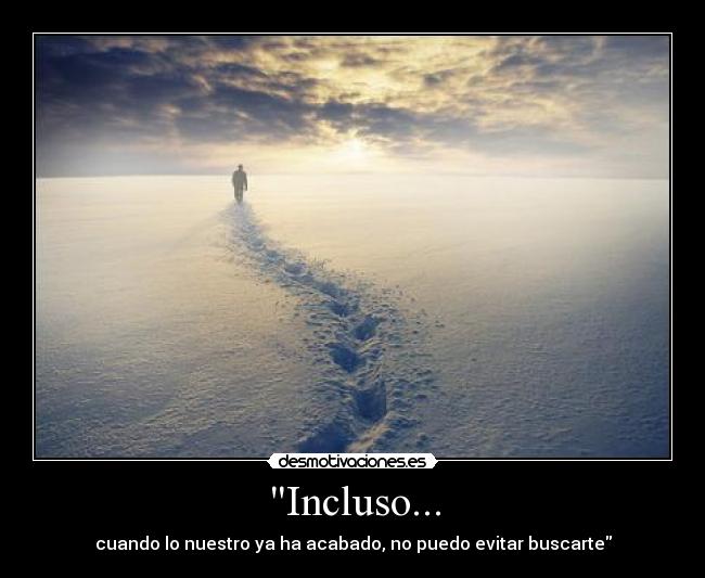 Incluso... - cuando lo nuestro ya ha acabado, no puedo evitar buscarte