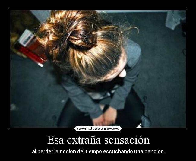 Esa extraña sensación - al perder la noción del tiempo escuchando una canción.