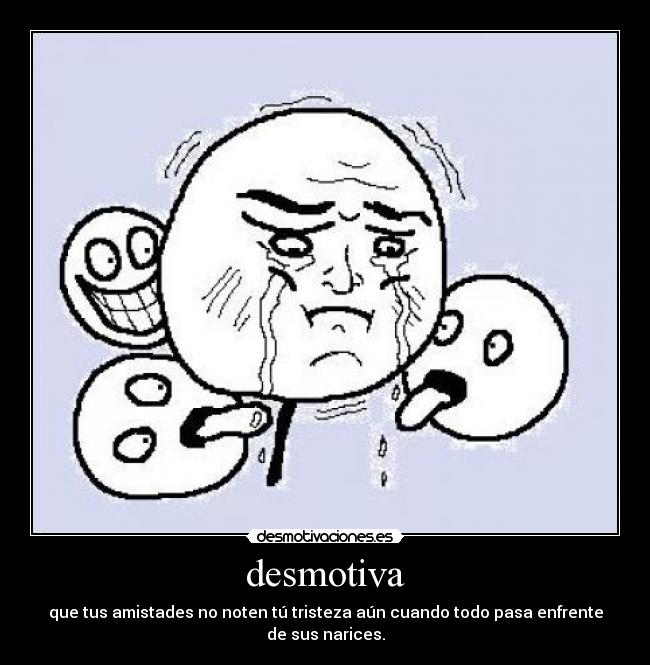 desmotiva - que tus amistades no noten tú tristeza aún cuando todo pasa enfrente de sus narices.