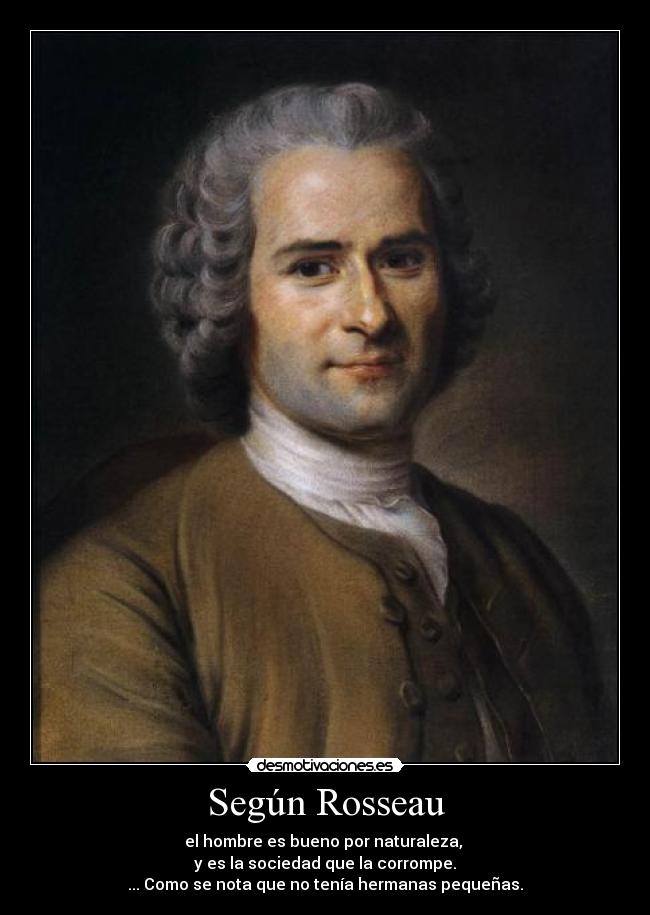 Según Rosseau - el hombre es bueno por naturaleza, 
y es la sociedad que la corrompe.
... Como se nota que no tenía hermanas pequeñas.
