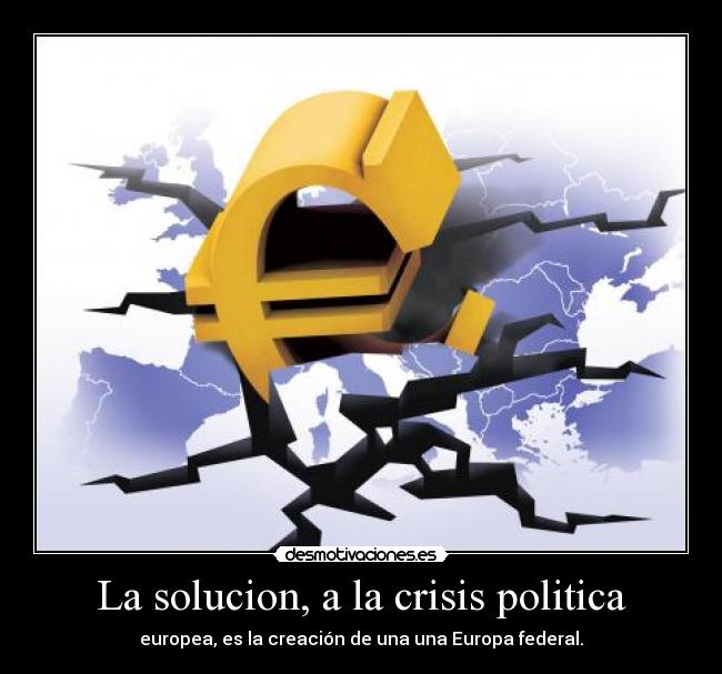 La solucion, a la crisis politica - europea, es la creación de una una Europa federal.