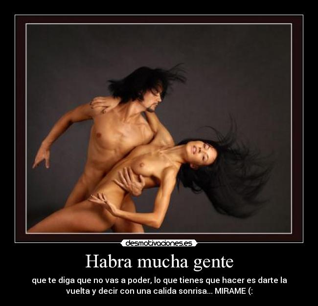 Habra mucha gente - que te diga que no vas a poder, lo que tienes que hacer es darte la
vuelta y decir con una calida sonrisa... MIRAME (: