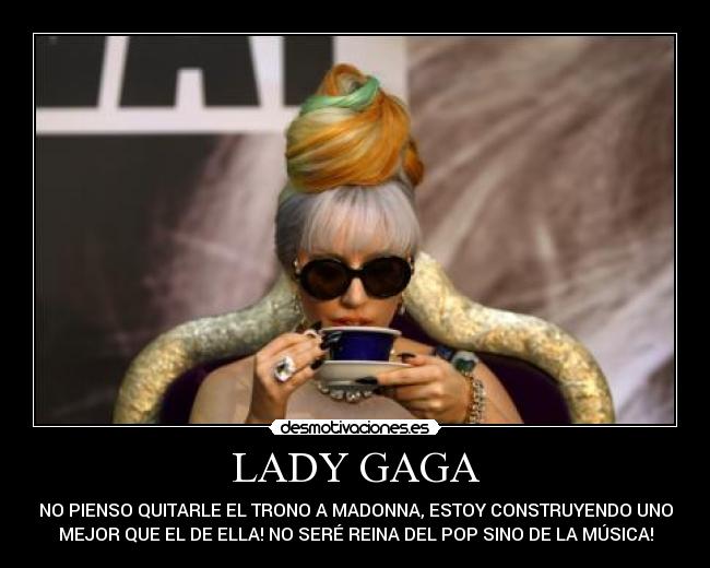 LADY GAGA - NO PIENSO QUITARLE EL TRONO A MADONNA, ESTOY CONSTRUYENDO UNO
MEJOR QUE EL DE ELLA! NO SERÉ REINA DEL POP SINO DE LA MÚSICA!