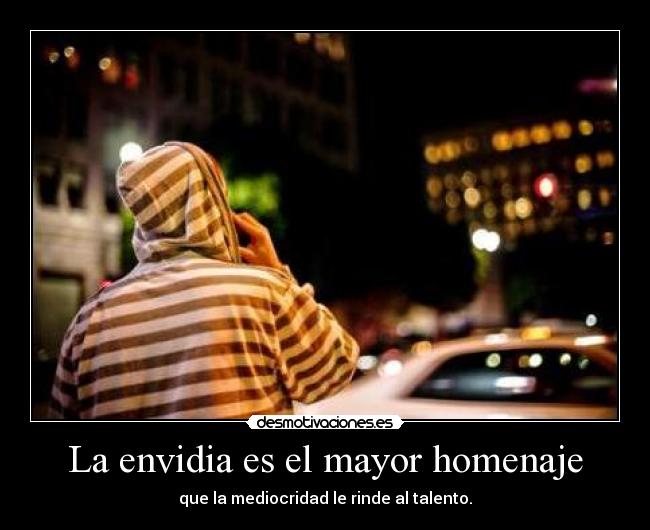 La envidia es el mayor homenaje - que la mediocridad le rinde al talento.