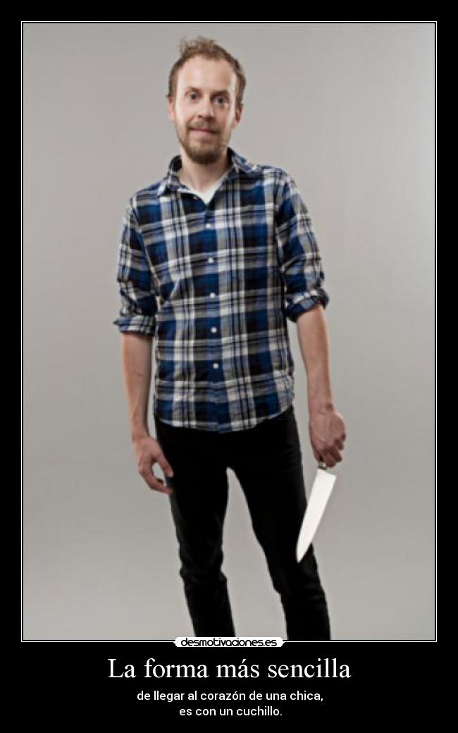 La forma más sencilla - de llegar al corazón de una chica,
es con un cuchillo.