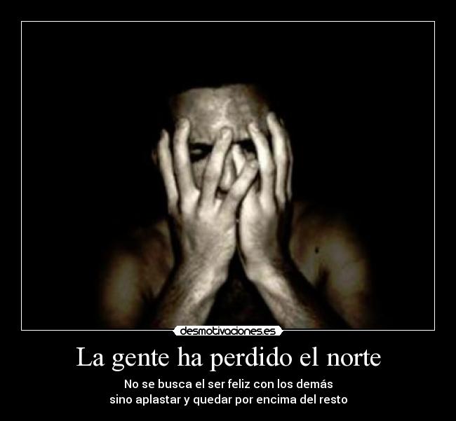 La gente ha perdido el norte - No se busca el ser feliz con los demás
sino aplastar y quedar por encima del resto