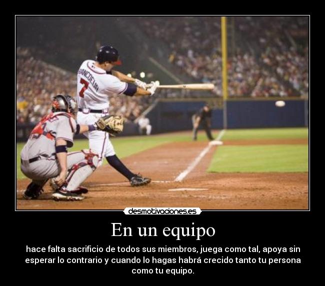En un equipo - hace falta sacrificio de todos sus miembros, juega como tal, apoya sin
esperar lo contrario y cuando lo hagas habrá crecido tanto tu persona
como tu equipo.