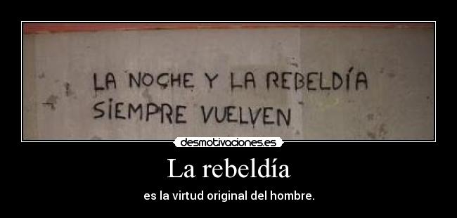 La rebeldía - es la virtud original del hombre.