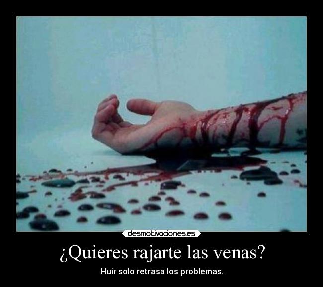 ¿Quieres rajarte las venas? -