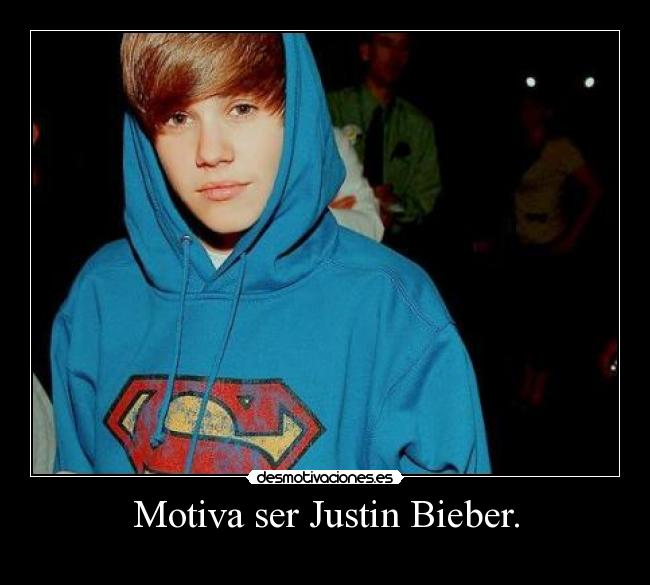 Motiva ser Justin Bieber. -