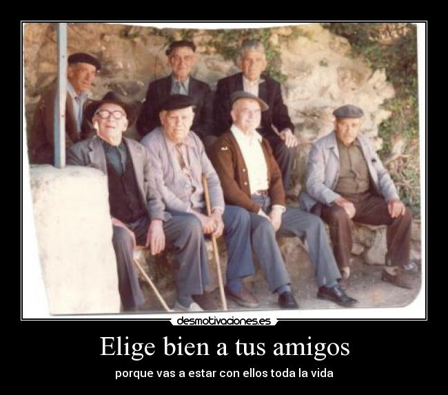 Elige bien a tus amigos - porque vas a estar con ellos toda la vida