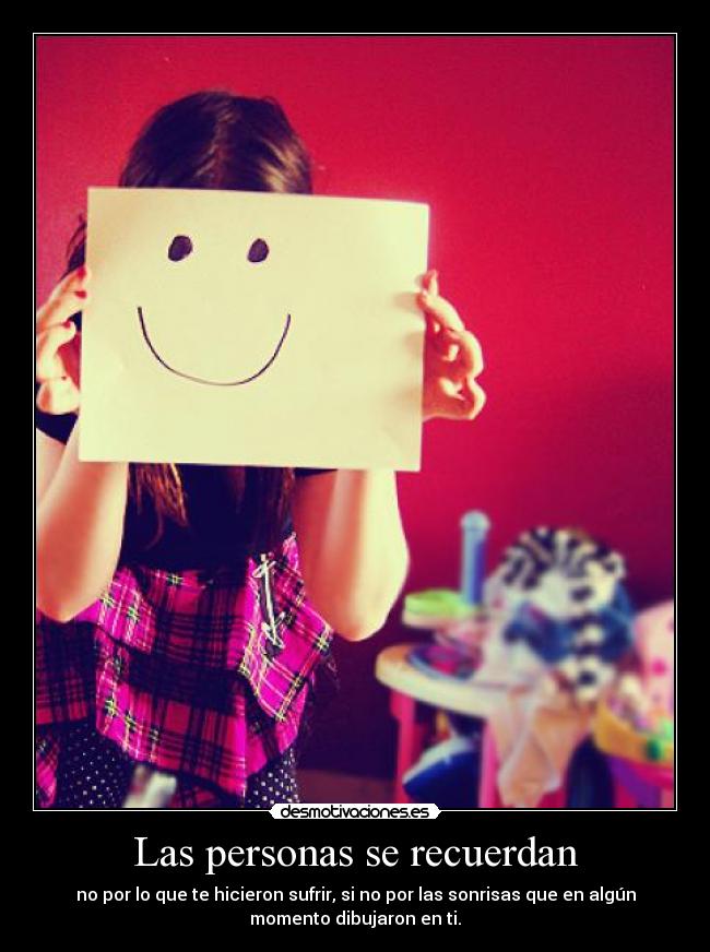 Las personas se recuerdan - no por lo que te hicieron sufrir, si no por las sonrisas que en algún
momento dibujaron en ti.