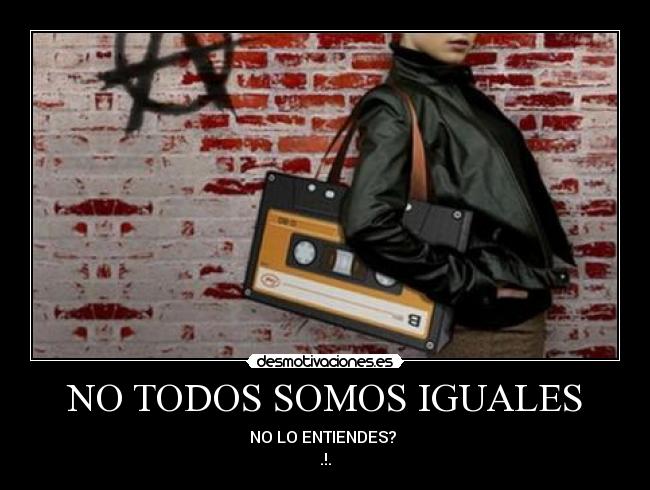 NO TODOS SOMOS IGUALES - NO LO ENTIENDES?
.!.