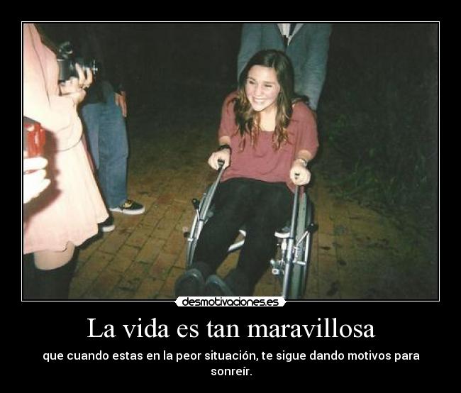 La vida es tan maravillosa - que cuando estas en la peor situación, te sigue dando motivos para sonreír.