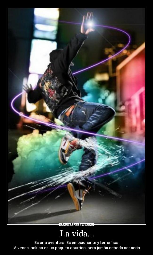 La vida... - Es una aventura. Es emocionante y terrorífica.
A veces incluso es un poquito aburrida, pero jamás debería ser seria
