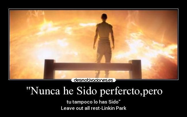Nunca he Sido perfercto,pero - tu tampoco lo has Sido
Leave out all rest-Linkin Park