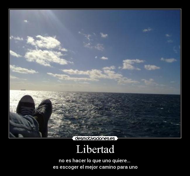 Libertad - no es hacer lo que uno quiere...
es escoger el mejor camino para uno