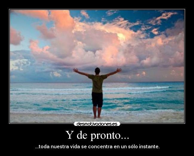 Y de pronto... - ...toda nuestra vida se concentra en un sólo instante.