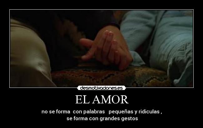 EL AMOR - no se forma  con palabras   pequeñas y ridiculas ,
 se forma con grandes gestos