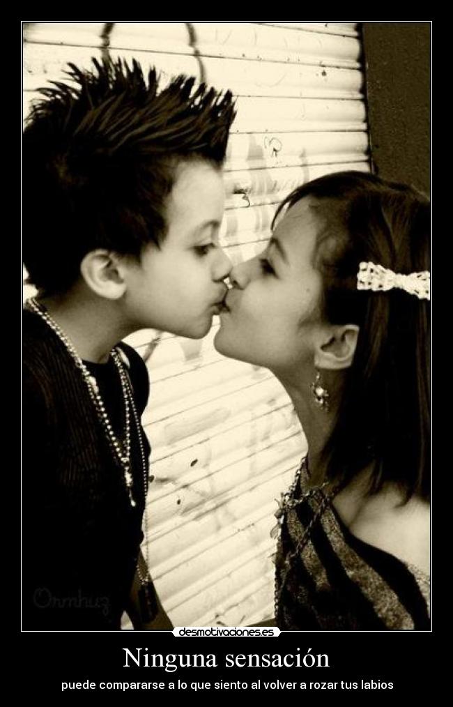 Ninguna sensación - puede compararse a lo que siento al volver a rozar tus labios