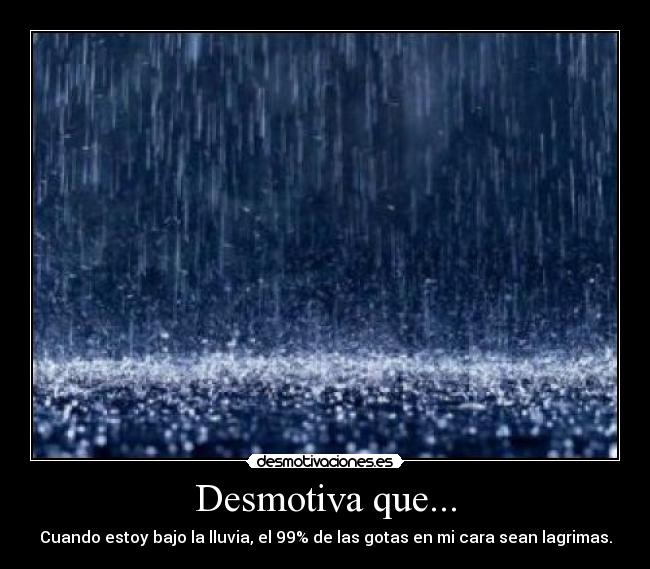 Desmotiva que... - Cuando estoy bajo la lluvia, el 99% de las gotas en mi cara sean lagrimas.