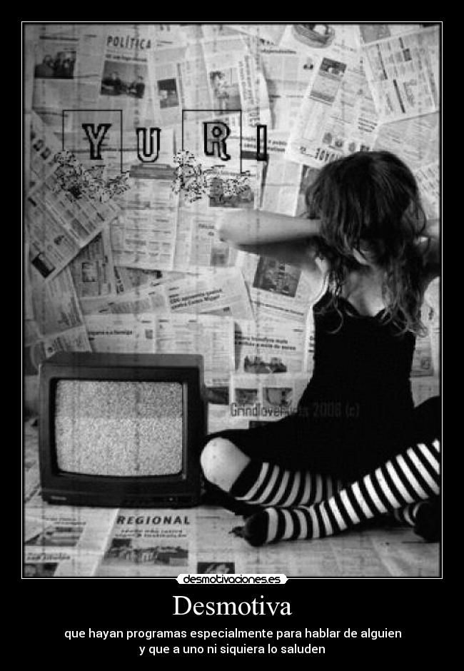 Desmotiva - que hayan programas especialmente para hablar de alguien
y que a uno ni siquiera lo saluden
