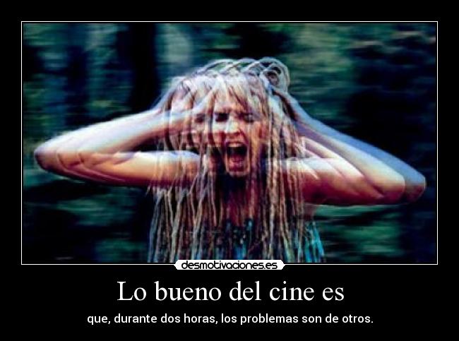 Lo bueno del cine es - que, durante dos horas, los problemas son de otros.