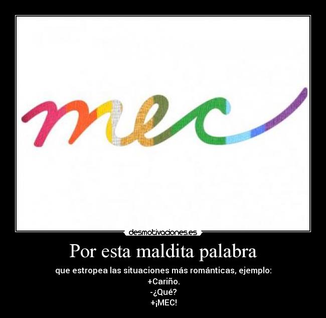 Por esta maldita palabra - que estropea las situaciones más románticas, ejemplo:
+Cariño.
-¿Qué?
+¡MEC!