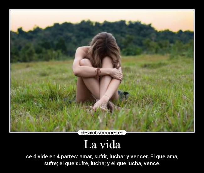 La vida - se divide en 4 partes: amar, sufrir, luchar y vencer. El que ama,
sufre; el que sufre, lucha; y el que lucha, vence.