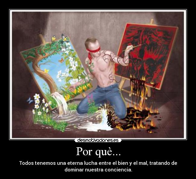 Por què... - Todos tenemos una eterna lucha entre el bien y el mal, tratando de
dominar nuestra conciencia.