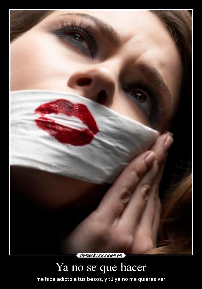 Ya no se que hacer - me hice adicto a tus besos, y tú ya no me quieres ver.