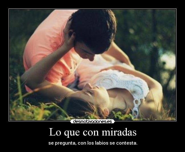 Lo que con miradas - se pregunta, con los labios se contesta.
