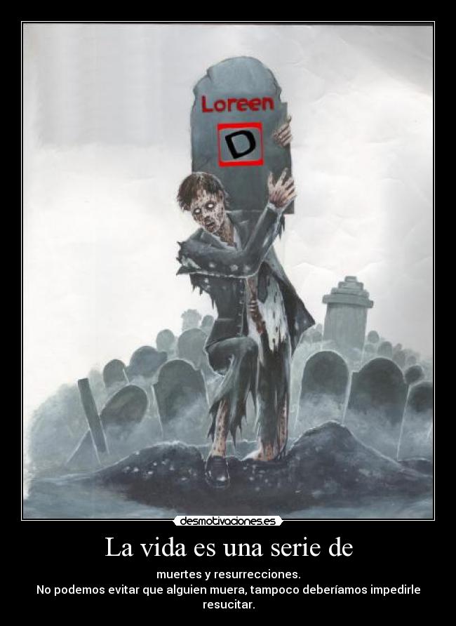 La vida es una serie de - muertes y resurrecciones.
No podemos evitar que alguien muera, tampoco deberíamos impedirle resucitar.