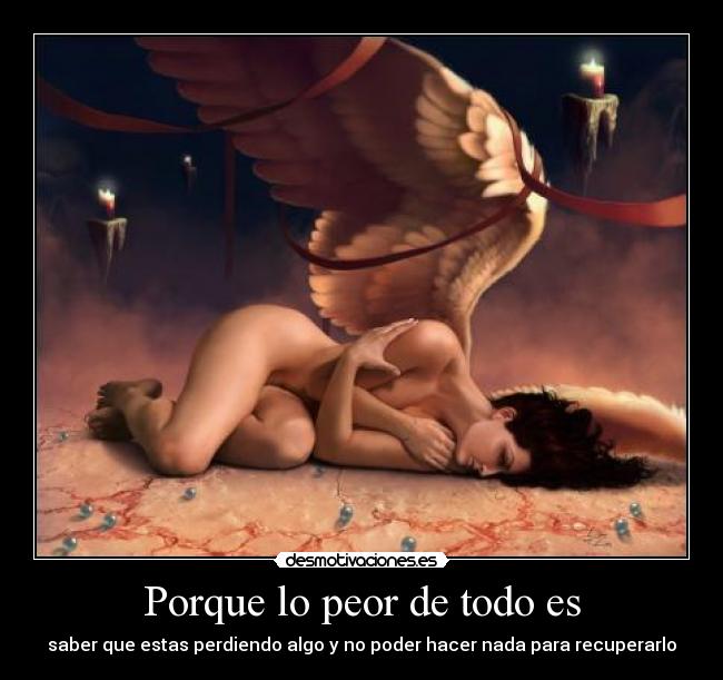 Porque lo peor de todo es - saber que estas perdiendo algo y no poder hacer nada para recuperarlo