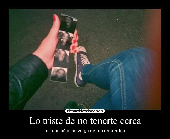 Lo triste de no tenerte cerca - es que sólo me valgo de tus recuerdos