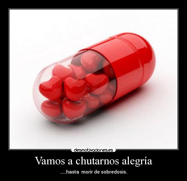 Vamos a chutarnos alegría - .....hasta  morir de sobredosis.