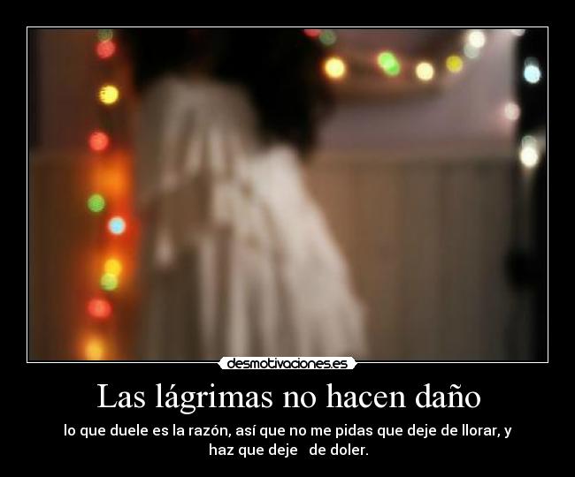 Las lágrimas no hacen daño - lo que duele es la razón, así que no me pidas que deje de llorar, y
haz que deje   de doler.