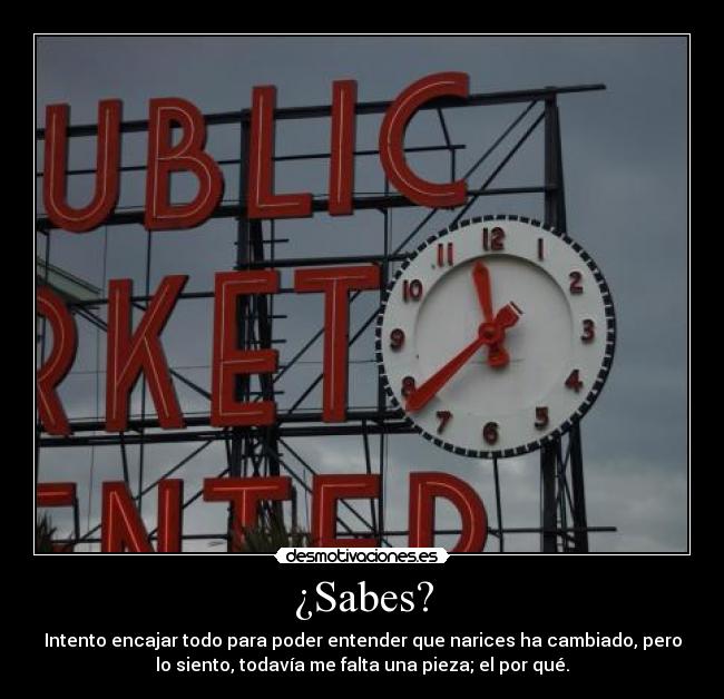 ¿Sabes? - Intento encajar todo para poder entender que narices ha cambiado, pero
lo siento, todavía me falta una pieza; el por qué.