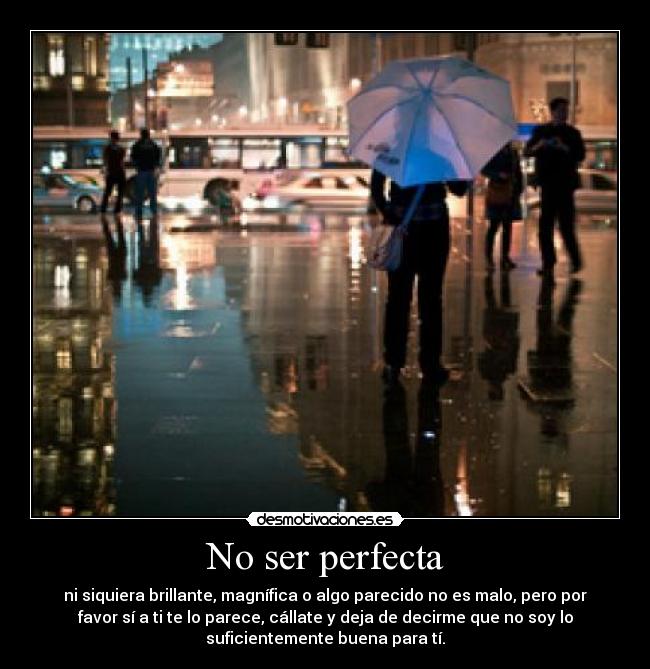 No ser perfecta - ni siquiera brillante, magnífica o algo parecido no es malo, pero por
favor sí a ti te lo parece, cállate y deja de decirme que no soy lo
suficientemente buena para tí.