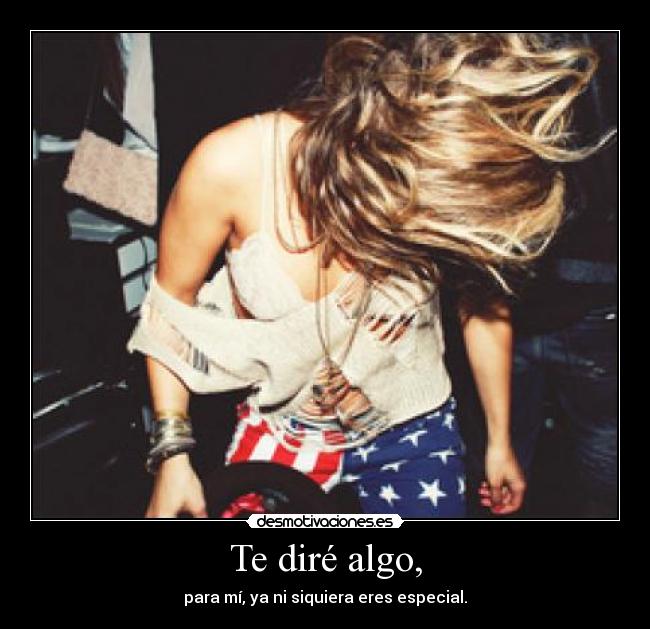 Te diré algo, - para mí, ya ni siquiera eres especial.