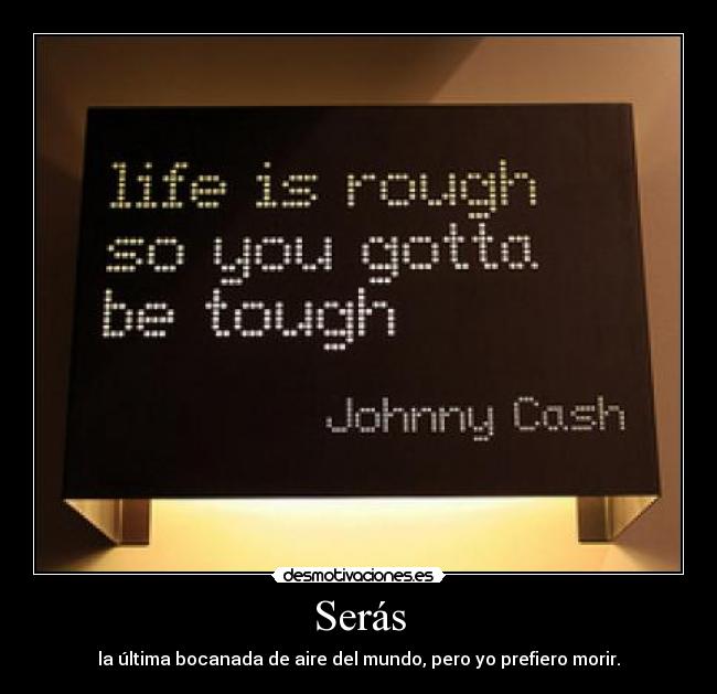 Serás - la última bocanada de aire del mundo, pero yo prefiero morir.
