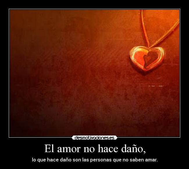 El amor no hace daño, - lo que hace daño son las personas que no saben amar.
