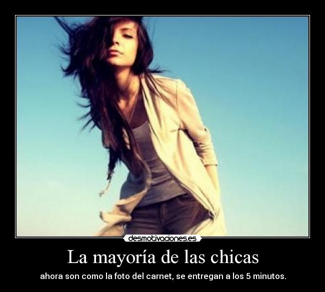 La mayoría de las chicas - ahora son como la foto del carnet, se entregan a los 5 minutos.