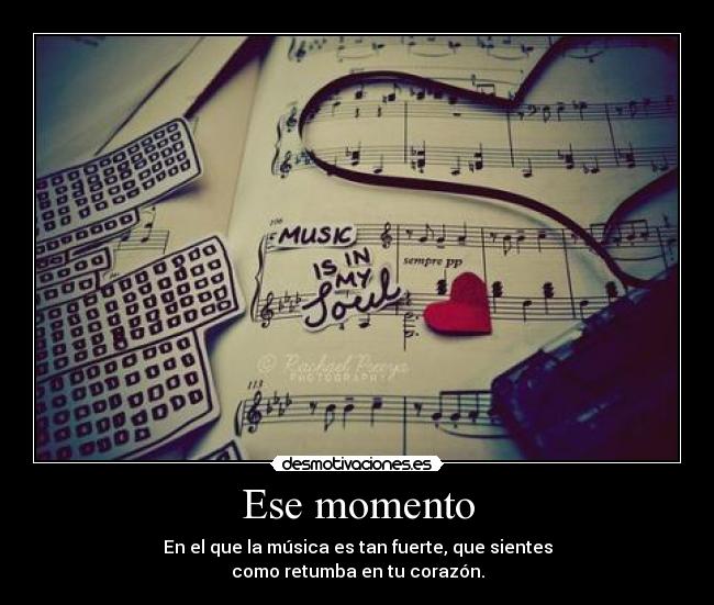 Ese momento - En el que la música es tan fuerte, que sientes
como retumba en tu corazón.