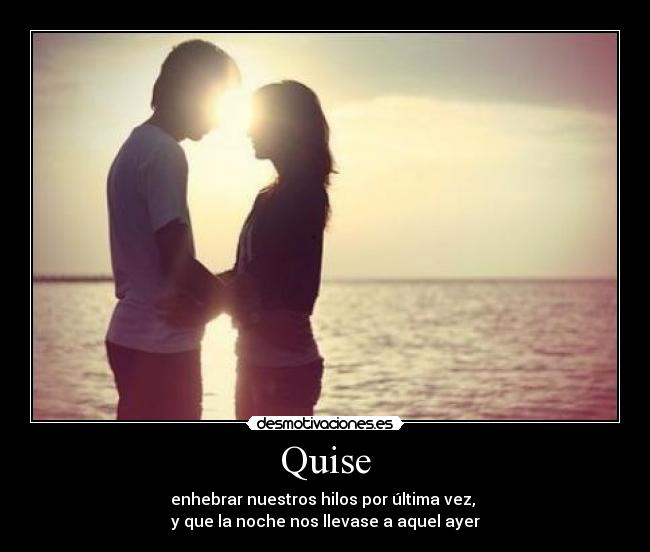 Quise - enhebrar nuestros hilos por última vez, 
y que la noche nos llevase a aquel ayer